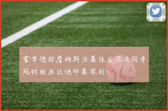 霍华德称詹姆斯为最佳后卫共同夺冠的经历让他印象深刻