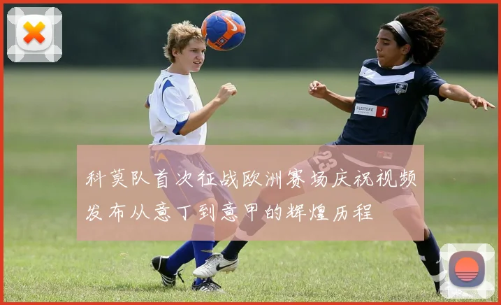 科莫队首次征战欧洲赛场庆祝视频发布从意丁到意甲的辉煌历程