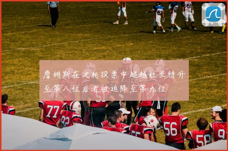 詹姆斯在次轮投票中超越杜兰特升至第八位后者被迫降至第九位