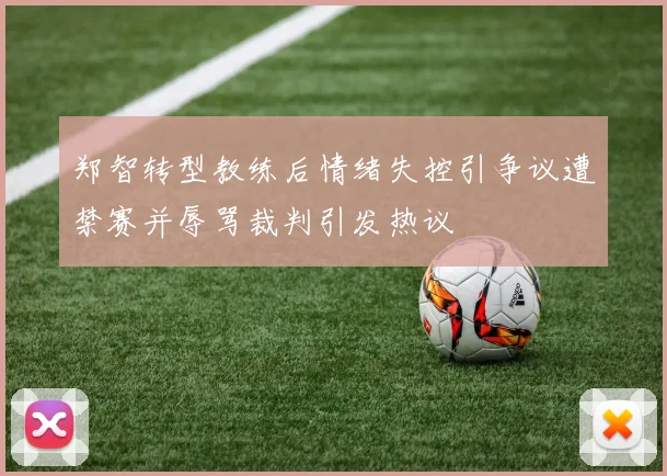 郑智转型教练后情绪失控引争议遭禁赛并辱骂裁判引发热议