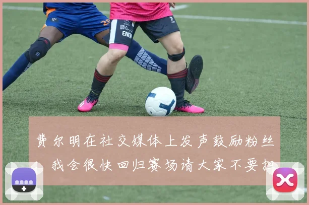 费尔明在社交媒体上发声鼓励粉丝：我会很快回归赛场请大家不要担心