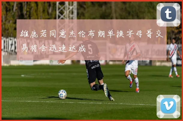 雄鹿若同意杰伦布朗单换字母哥交易将会迅速达成