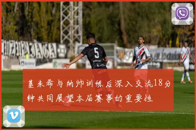 基米希与纳帅训练后深入交流18分钟共同展望本届赛事的重要性