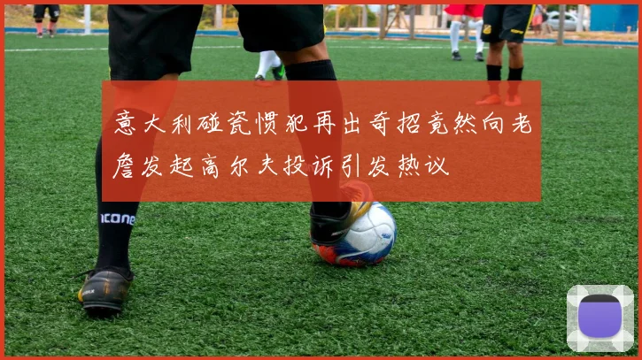 意大利碰瓷惯犯再出奇招竟然向老詹发起高尔夫投诉引发热议