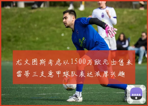 尤文图斯考虑以1500万欧元出售米雷蒂三支意甲球队表达浓厚兴趣
