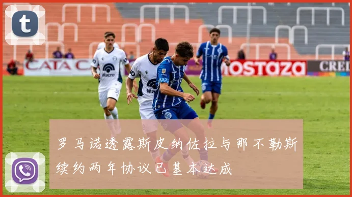 罗马诺透露斯皮纳佐拉与那不勒斯续约两年协议已基本达成