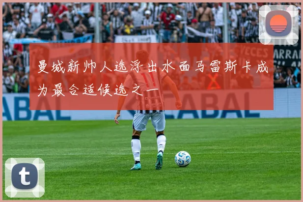 曼城新帅人选浮出水面马雷斯卡成为最合适候选之一