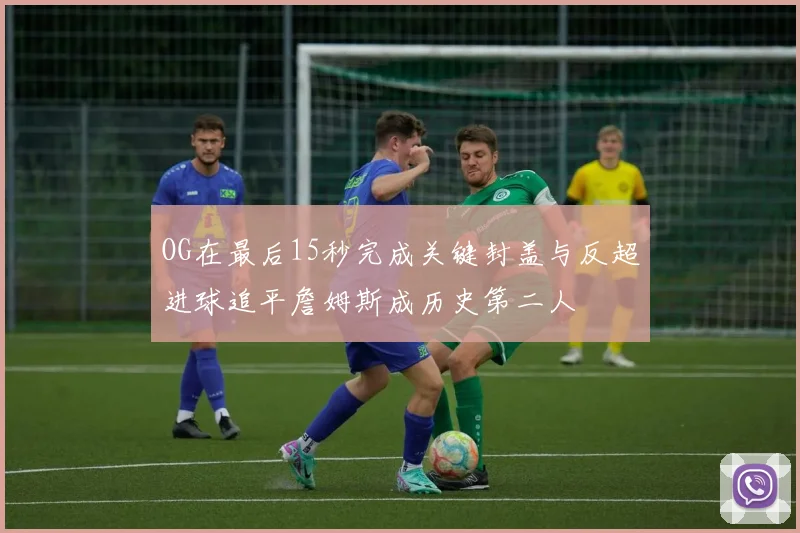 OG在最后15秒完成关键封盖与反超进球追平詹姆斯成历史第二人