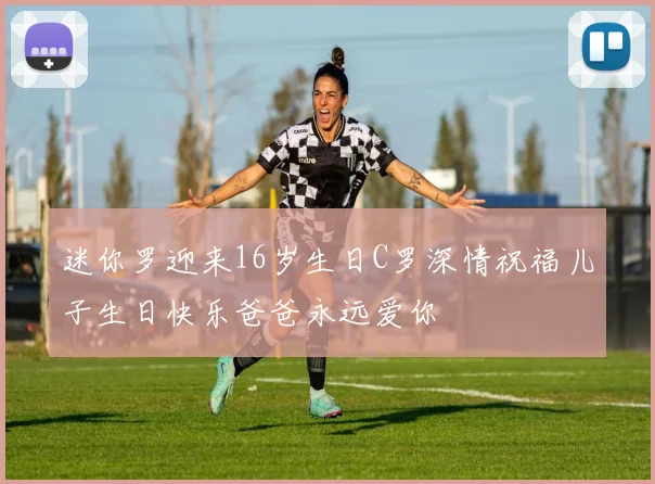 迷你罗迎来16岁生日C罗深情祝福儿子生日快乐爸爸永远爱你