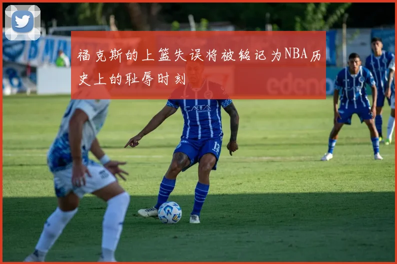 福克斯的上篮失误将被铭记为NBA历史上的耻辱时刻