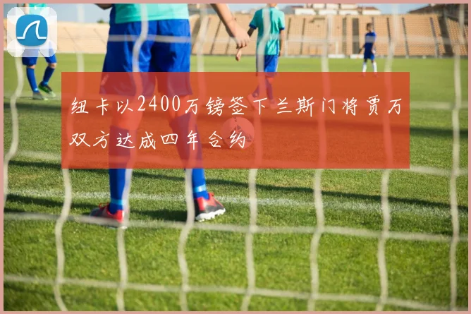 纽卡以2400万镑签下兰斯门将贾万双方达成四年合约