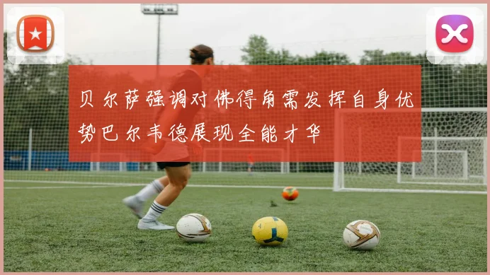 贝尔萨强调对佛得角需发挥自身优势巴尔韦德展现全能才华