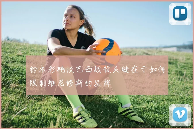 铃木彩艳谈巴西战役关键在于如何限制维尼修斯的发挥