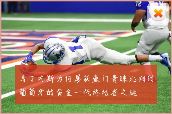 马丁内斯为何屡获豪门青睐比利时葡萄牙的黄金一代终结者之谜