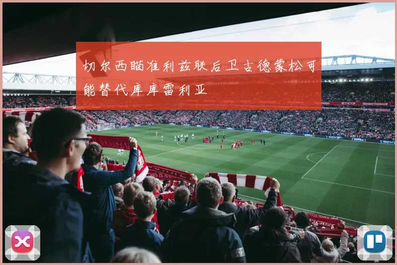 切尔西瞄准利兹联后卫古德蒙松可能替代库库雷利亚