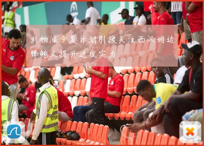 利物浦今夏计划引援关注西汉姆边锋鲍文提升进攻实力