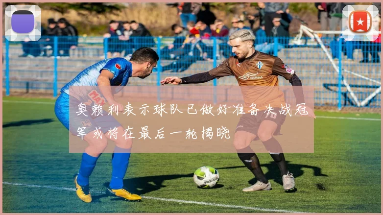 奥赖利表示球队已做好准备决战冠军或将在最后一轮揭晓