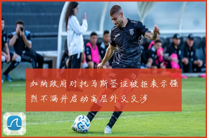 加纳政府对托马斯签证被拒表示强烈不满并启动高层外交交涉