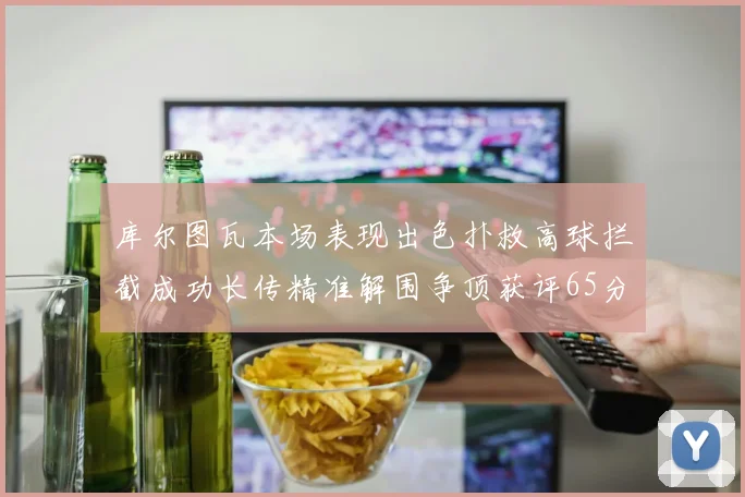 库尔图瓦本场表现出色扑救高球拦截成功长传精准解围争顶获评65分