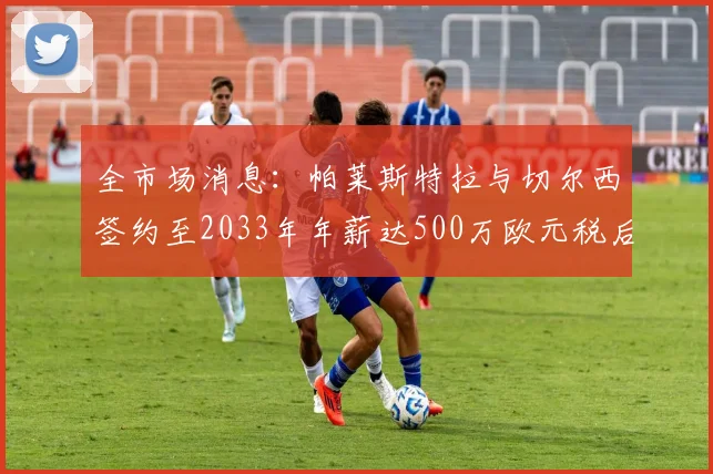 全市场消息：帕莱斯特拉与切尔西签约至2033年年薪达500万欧元税后