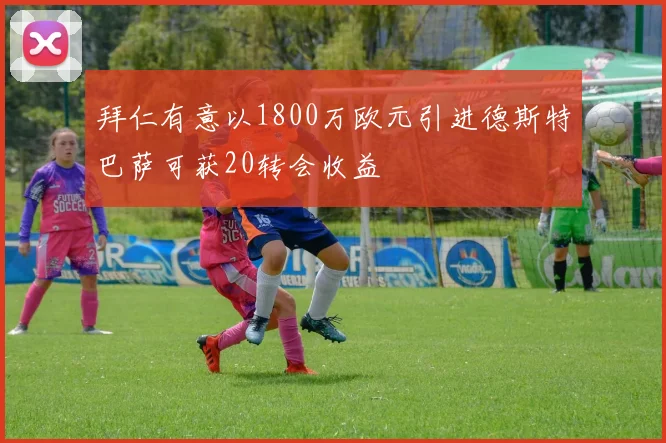 拜仁有意以1800万欧元引进德斯特巴萨可获20转会收益