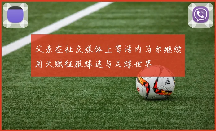 父亲在社交媒体上寄语内马尔继续用天赋征服球迷与足球世界