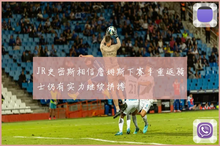JR史密斯相信詹姆斯下赛季重返骑士仍有实力继续拼搏