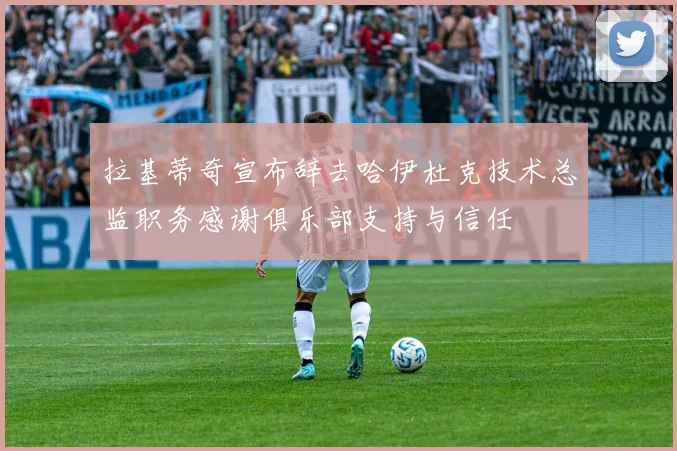 拉基蒂奇宣布辞去哈伊杜克技术总监职务感谢俱乐部支持与信任