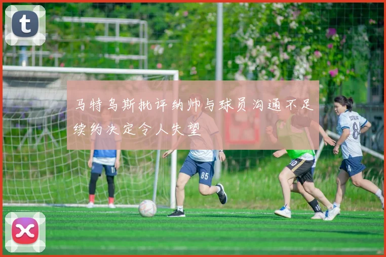 马特乌斯批评纳帅与球员沟通不足续约决定令人失望