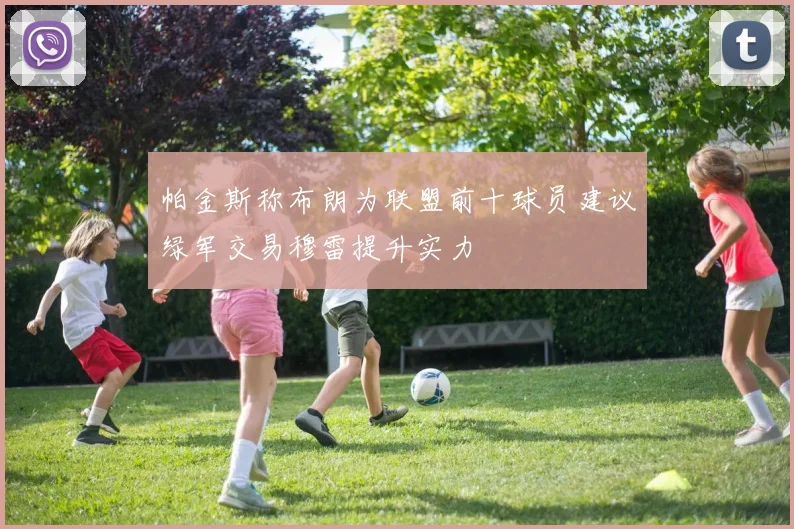 帕金斯称布朗为联盟前十球员建议绿军交易穆雷提升实力
