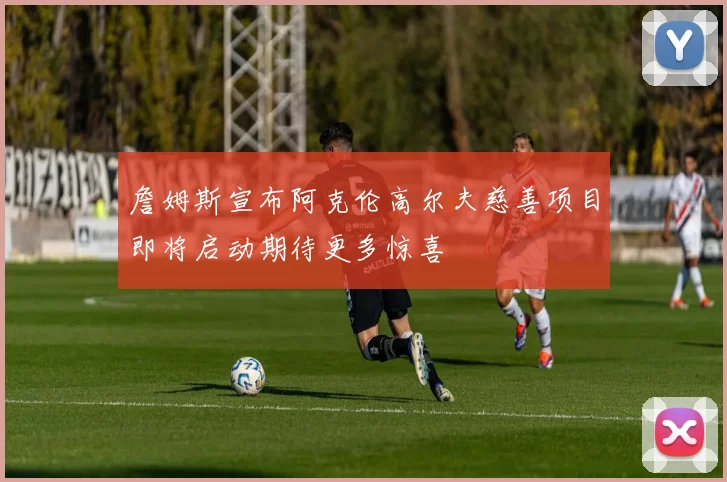 詹姆斯宣布阿克伦高尔夫慈善项目即将启动期待更多惊喜